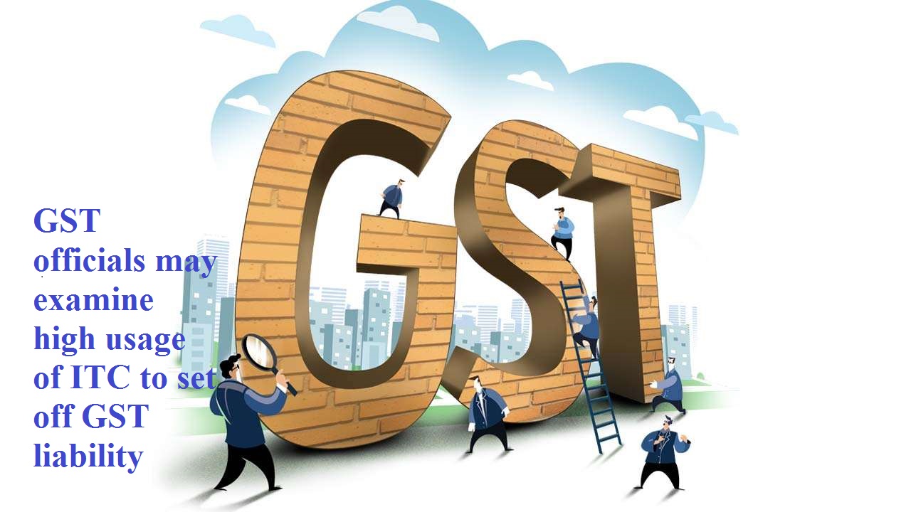 GST officials may examine high usage of ITC to set off GST liability