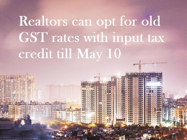 Realtors can opt for old GST rates with input tax credit till May 10′ 2019