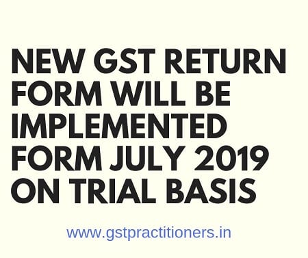 NEW GST RETURN FORM WILL BE IMPLEMENTED FORM JULY 2019 ON TRIAL BASIS