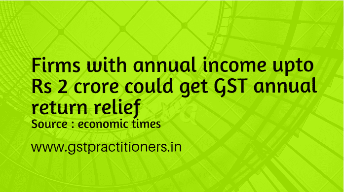 Firms with annual turnover upto Rs 2 crore could get GST annual return relief