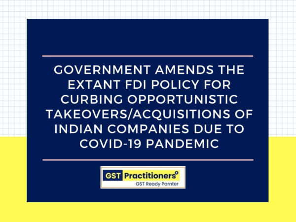 Government amends the extant FDI policy for curbing opportunistic takeovers/acquisitions of Indian companies due to the current COVID-19 pandemic