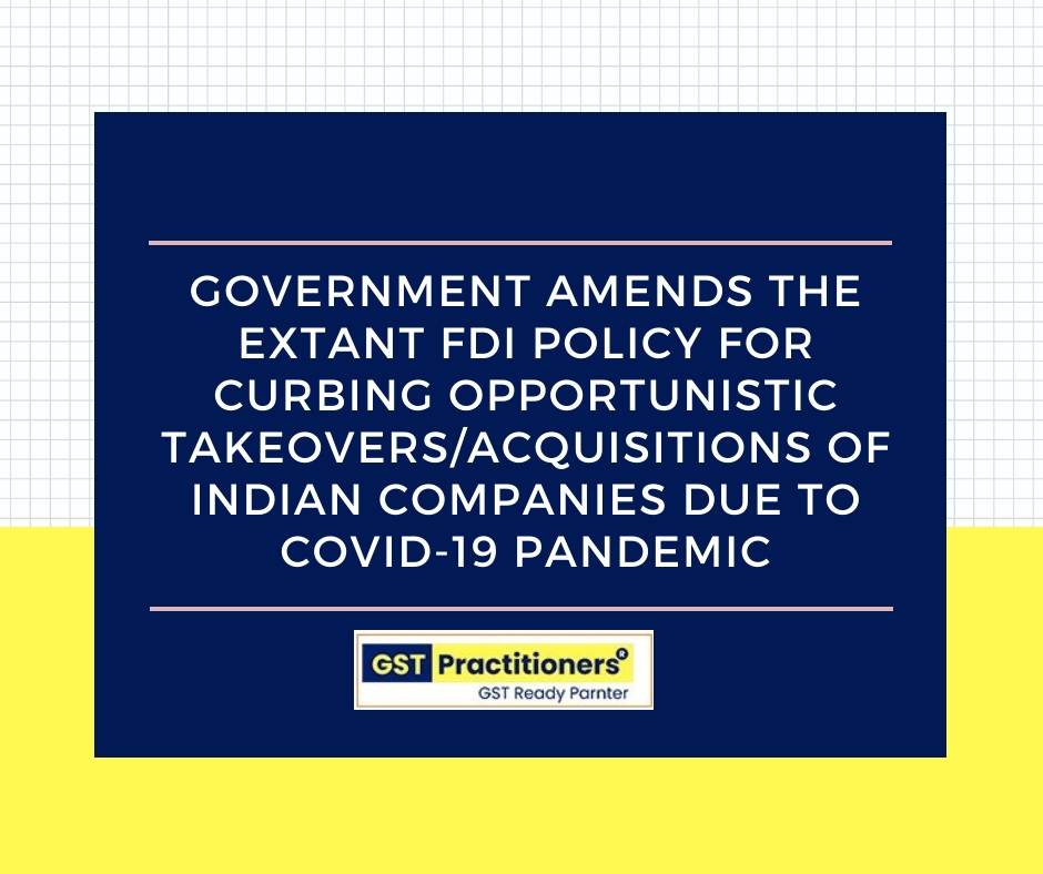 Government amends the extant FDI policy for curbing opportunistic takeovers/acquisitions of Indian companies due to the current COVID-19 pandemic